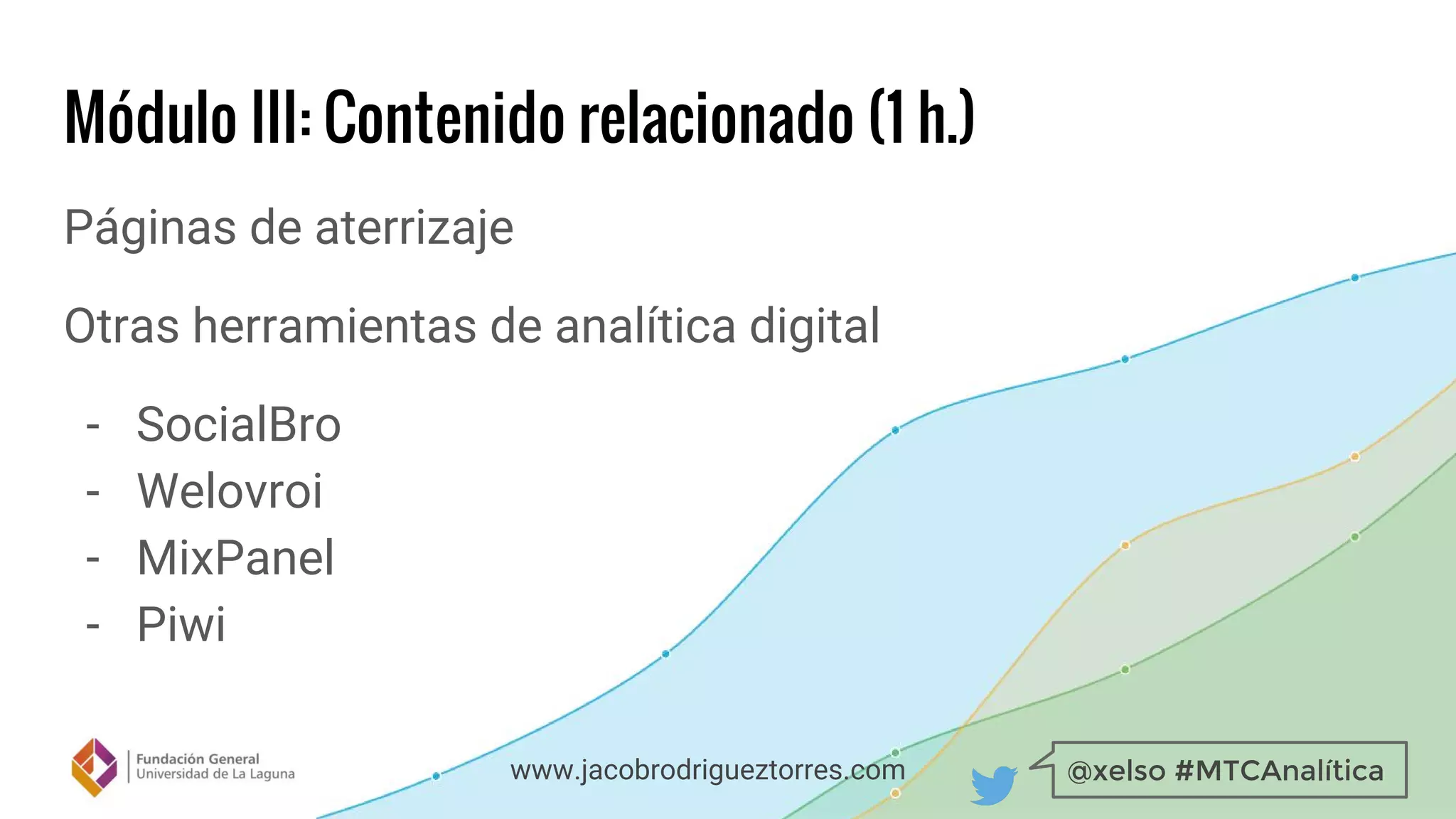 @xelso #MTCAnalíticawww.jacobrodrigueztorres.com
Módulo III: Contenido relacionado (1 h.)
Páginas de aterrizaje
Otras herramientas de analítica digital
- SocialBro
- Welovroi
- MixPanel
- Piwi