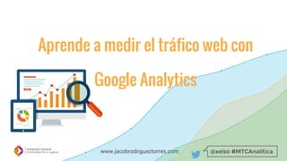 @xelso #MTCAnalíticawww.jacobrodrigueztorres.com
Aprende a medir el tráfico web con
Google Analytics
 
