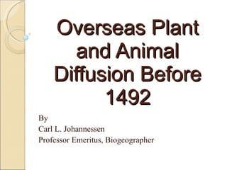 Overseas Plant and Animal Diffusion Before 1492 By Carl L. Johannessen Professor Emeritus, Biogeographer 