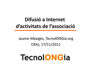 Difusió a Internet  d’activitats de l’associació Jaume Albaigès, TecnolONGia.org CRAJ, 17/11/2011 