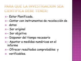 - Estar Planificada.
- Contar con instrumentos de recolección de
datos
- Ser original
- Ser objetiva
- Disponer del tiempo necesario
- Apuntar a medidas numéricas en el
informe
- Ofrecer resultados comprobables y
verificables.