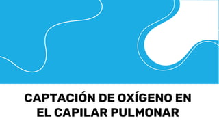 CAPTACIÓN DE OXÍGENO EN
EL CAPILAR PULMONAR
 