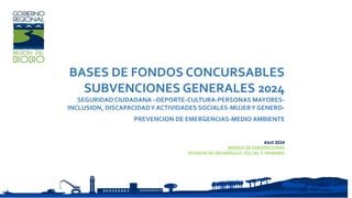BASES DE FONDOS CONCURSABLES
SUBVENCIONES GENERALES 2024
SEGURIDAD CIUDADANA –DEPORTE-CULTURA-PERSONAS MAYORES-
INCLUSION, DISCAPACIDADY ACTIVIDADES SOCIALES-MUJERY GENERO-
PREVENCION DE EMERGENCIAS-MEDIO AMBIENTE
Abril 2024
UNIDAD DE SUBVENCIONES
DIVISION DE DESARROLLO SOCIAL Y HUMANO
 