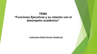 TEMA
“Funciones Ejecutivas y su relación con el
desempeño académico”
CAROLINA PÉREZ ROJAS GONZÁLEZ
 