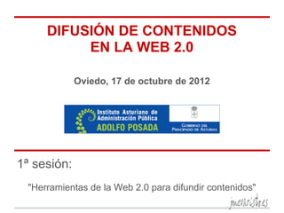 DIFUSIÓN DE CONTENIDOS
          EN LA WEB 2.0

             Oviedo, 17 de octubre de 2012




1ª sesión:
 "Herramientas de la Web 2.0 para difundir contenidos"
 