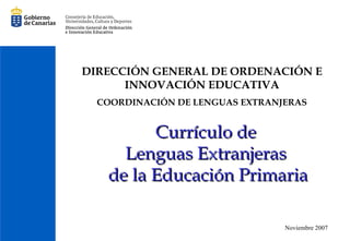DIRECCIÓN GENERAL DE ORDENACIÓN E INNOVACIÓN EDUCATIVA COORDINACIÓN DE LENGUAS EXTRANJERAS Curr ículo de  Lenguas Extranjeras  de la Educación Primaria Noviembre 2007 