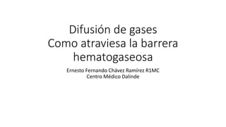Difusión de gases
Como atraviesa la barrera
hematogaseosa
Ernesto Fernando Chávez Ramírez R1MC
Centro Médico Dalinde
 