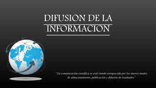 DIFUSION DE LA
INFORMACION
“La comunicación científica se está viendo enriquecida por los nuevos modos
de almacenamiento, publicación y difusión de resultados”
 
