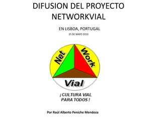 DIFUSION DEL PROYECTO
    NETWORKVIAL
          EN LISBOA, PORTUGAL
                25 DE MAYO 2010




   Por Raúl Alberto Peniche Mendoza
 