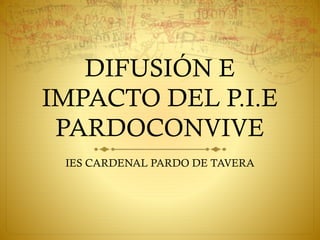 DIFUSIÓN E
IMPACTO DEL P.I.E
PARDOCONVIVE
IES CARDENAL PARDO DE TAVERA
 