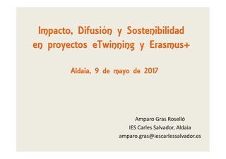 Impacto, Difusión y Sostenibilidad
en proyectos eTwinning y Erasmus+
Aldaia, 9 de mayo de 2017
Amparo Gras Roselló
IES Carles Salvador, Aldaia
amparo.gras@iescarlessalvador.es
 