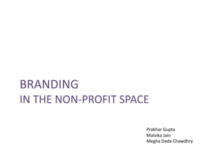 BRANDING	
  
IN	
  THE	
  NON-­‐PROFIT	
  SPACE	
  
Prakhar	
  Gupta	
  
Malvika	
  Jain	
  
Megha	
  Dada	
  Chawdhry	
  
 
