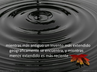 mientras más antiguo un invento más extendido
 geográficamente se encuentra, y mientras
 menos extendido es más reciente
 