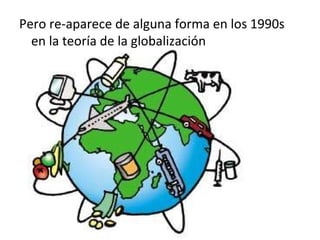 Pero re-aparece de alguna forma en los 1990s
  en la teoría de la globalización
 