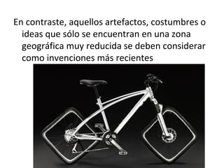 En contraste, aquellos artefactos, costumbres o
  ideas que sólo se encuentran en una zona
  geográfica muy reducida se deben considerar
  como invenciones más recientes
 