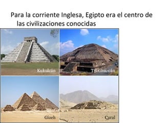 Para la corriente Inglesa, Egipto era el centro de
  las civilizaciones conocidas
 