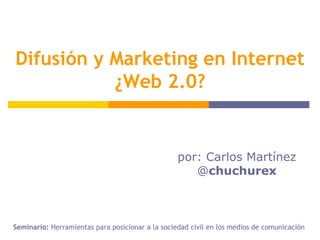 por: Carlos Martínez @ chuchurex Seminario:  Herramientas para posicionar a la sociedad civil en los medios de comunicación  Difusión y Marketing en Internet Web 2.0 ¿Web 2.0? 