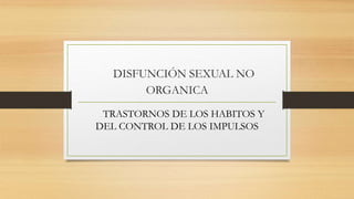 DISFUNCIÓN SEXUAL NO
ORGANICA
TRASTORNOS DE LOS HABITOS Y
DEL CONTROL DE LOS IMPULSOS
 