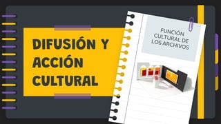DIFUSIÓN Y
ACCIÓN
CULTURAL
FUNCIÓN
CULTURAL DE
LOS ARCHIVOS
 