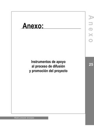 Difusión y promoción del proyecto
25
Instrumentos de apoyo
al proceso de difusión
y promoción del proyecto
Anexo:
Anexo
 