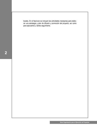 locales. En el fascículo se incluyen las actividades necesarias para elabo-
rar una estrategia y plan de difusión y promoción del proyecto, así como
para ejecutarlos y darles seguimiento.
2
Serie Organización para la Ejecución de Proyectos
 