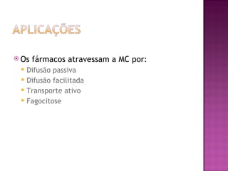  Os   fármacos atravessam a MC por:
    Difusão passiva
    Difusão facilitada
    Transporte ativo
    Fagocitose
 