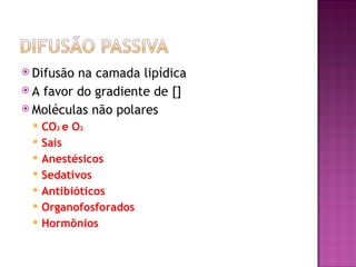  Difusão na camada lipídica
 A favor do gradiente de []
 Moléculas não polares
    CO2 e O2
    Sais
    Anestésicos
    Sedativos
    Antibióticos
    Organofosforados
    Hormônios
 