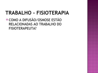 TRABALHO - FISIOTERAPIA
 COMO A DIFUSÃO/OSMOSE ESTÃO
 RELACIONADAS AO TRABALHO DO
 FISIOTERAPEUTA?
 