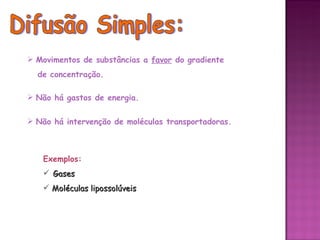  Movimentos de substâncias a favor do gradiente
  de concentração.

 Não há gastos de energia.


 Não há intervenção de moléculas transportadoras.



   Exemplos:
    Gases
    Moléculas lipossolúveis
 