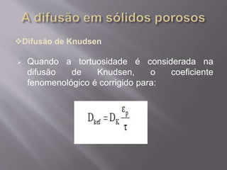 Difusão de Knudsen 
 Quando a tortuosidade é considerada na 
difusão de Knudsen, o coeficiente 
fenomenológico é corrigido para: 
 