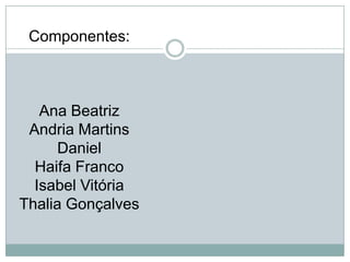 Componentes:

Ana Beatriz
Andria Martins
Daniel
Haifa Franco
Isabel Vitória
Thalia Gonçalves

 