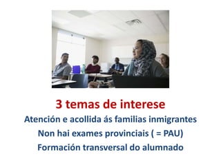 3 temas de interese
Atención e acollida ás familias inmigrantes
Non hai exames provinciais ( = PAU)
Formación transversal do alumnado
 