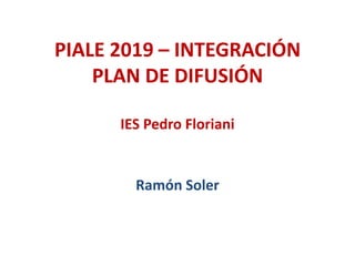PIALE 2019 – INTEGRACIÓN
PLAN DE DIFUSIÓN
IES Pedro Floriani
Ramón Soler
 