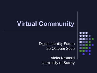 Virtual Community

      Digital Identity Forum
           25 October 2005

            Aleks Krotoski
       University of Surrey
 