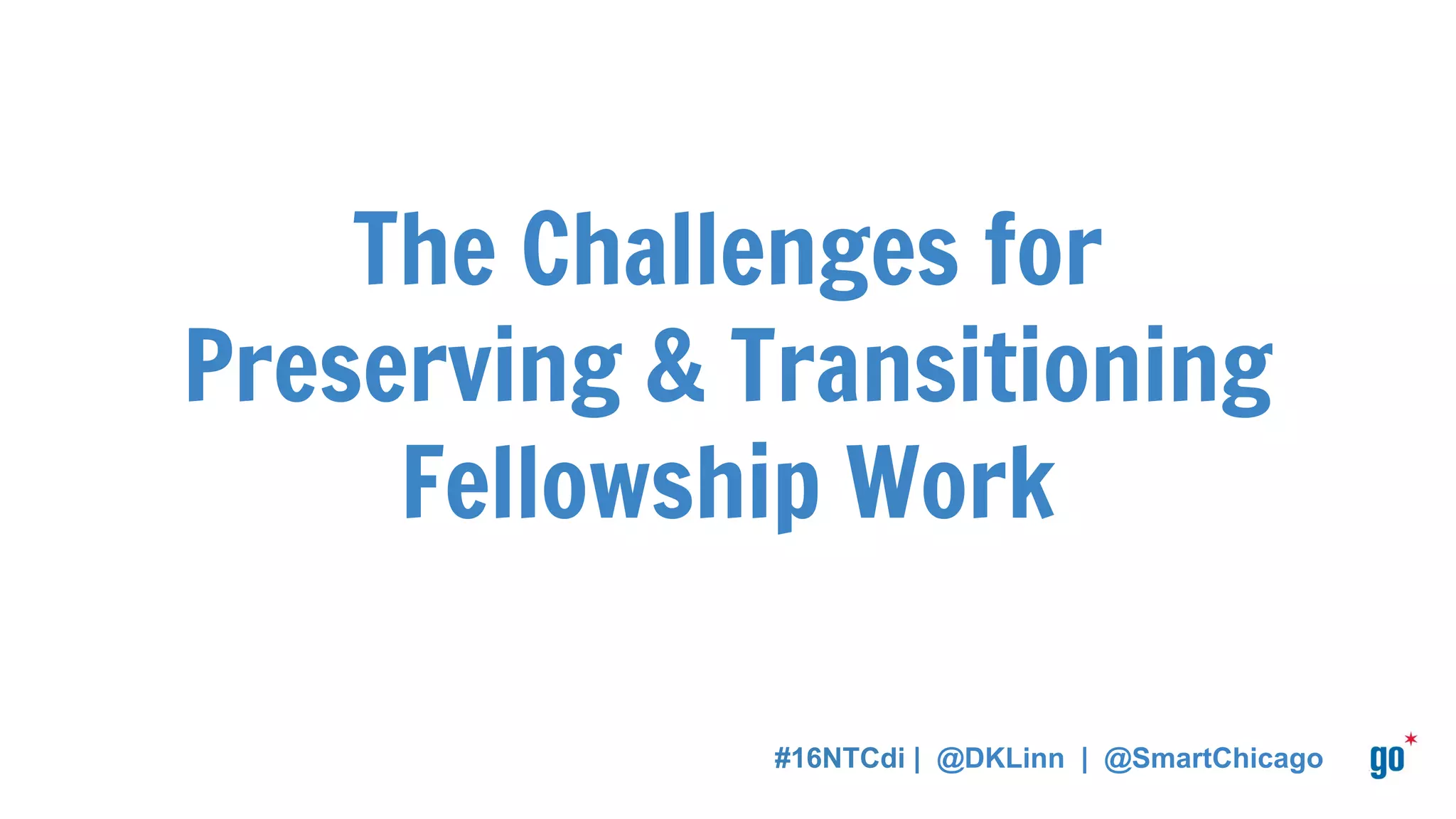 The Challenges for
Preserving & Transitioning
Fellowship Work
#16NTCdi | @DKLinn | @SmartChicago
 