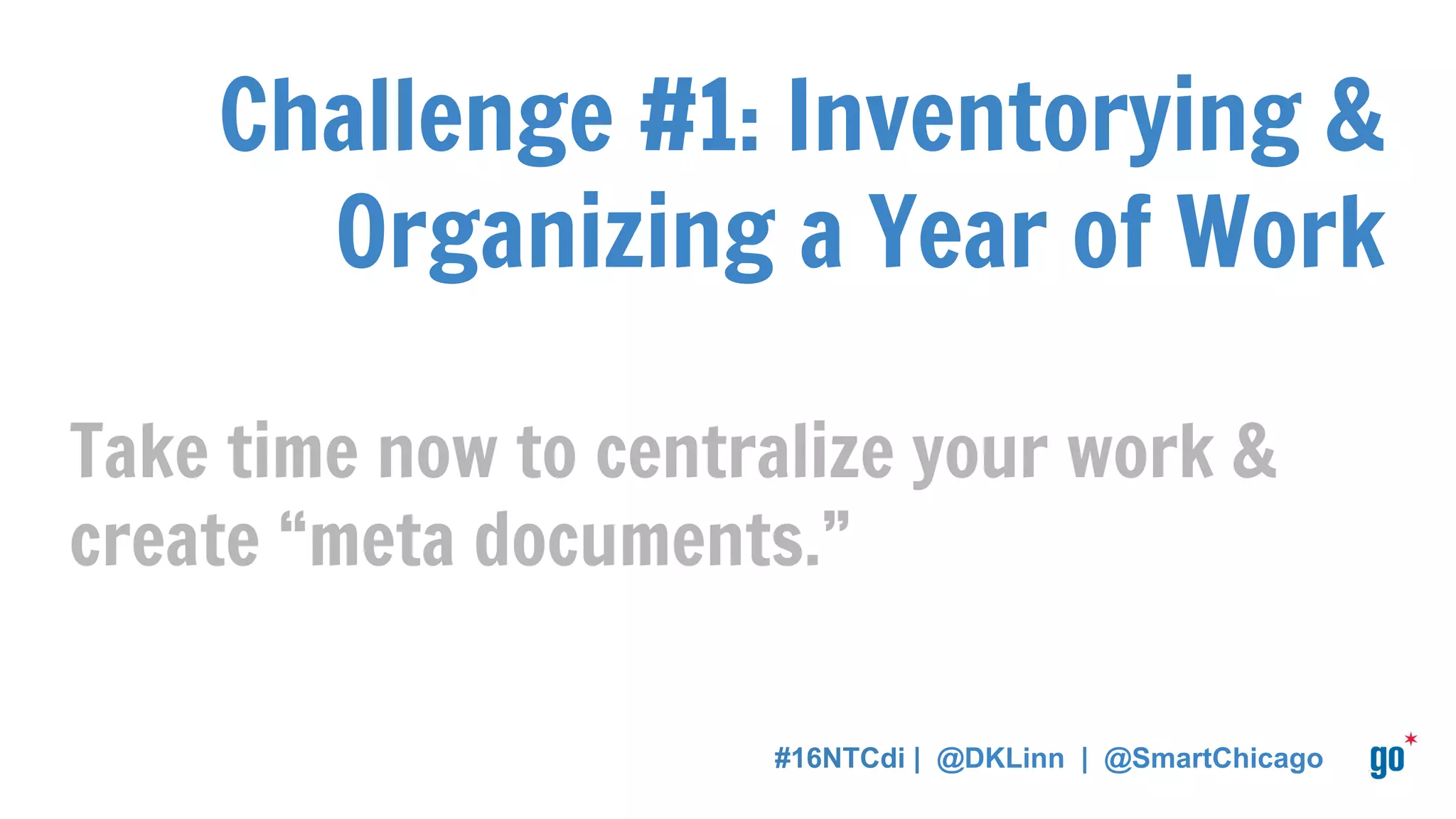 Challenge #1: Inventorying &
Organizing a Year of Work
Take time now to centralize your work &
create “meta documents.”
#16NTCdi | @DKLinn | @SmartChicago
 