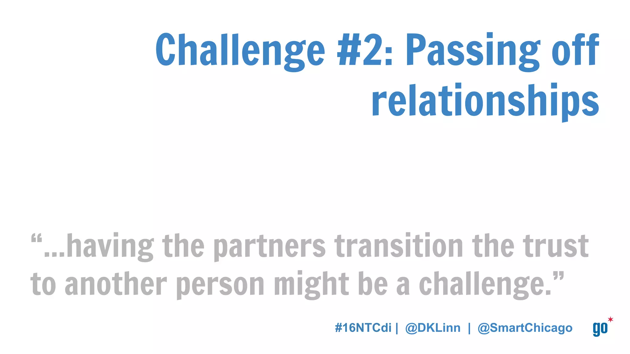 Challenge #2: Passing off
relationships
“...having the partners transition the trust
to another person might be a challenge.”
#16NTCdi | @DKLinn | @SmartChicago
 