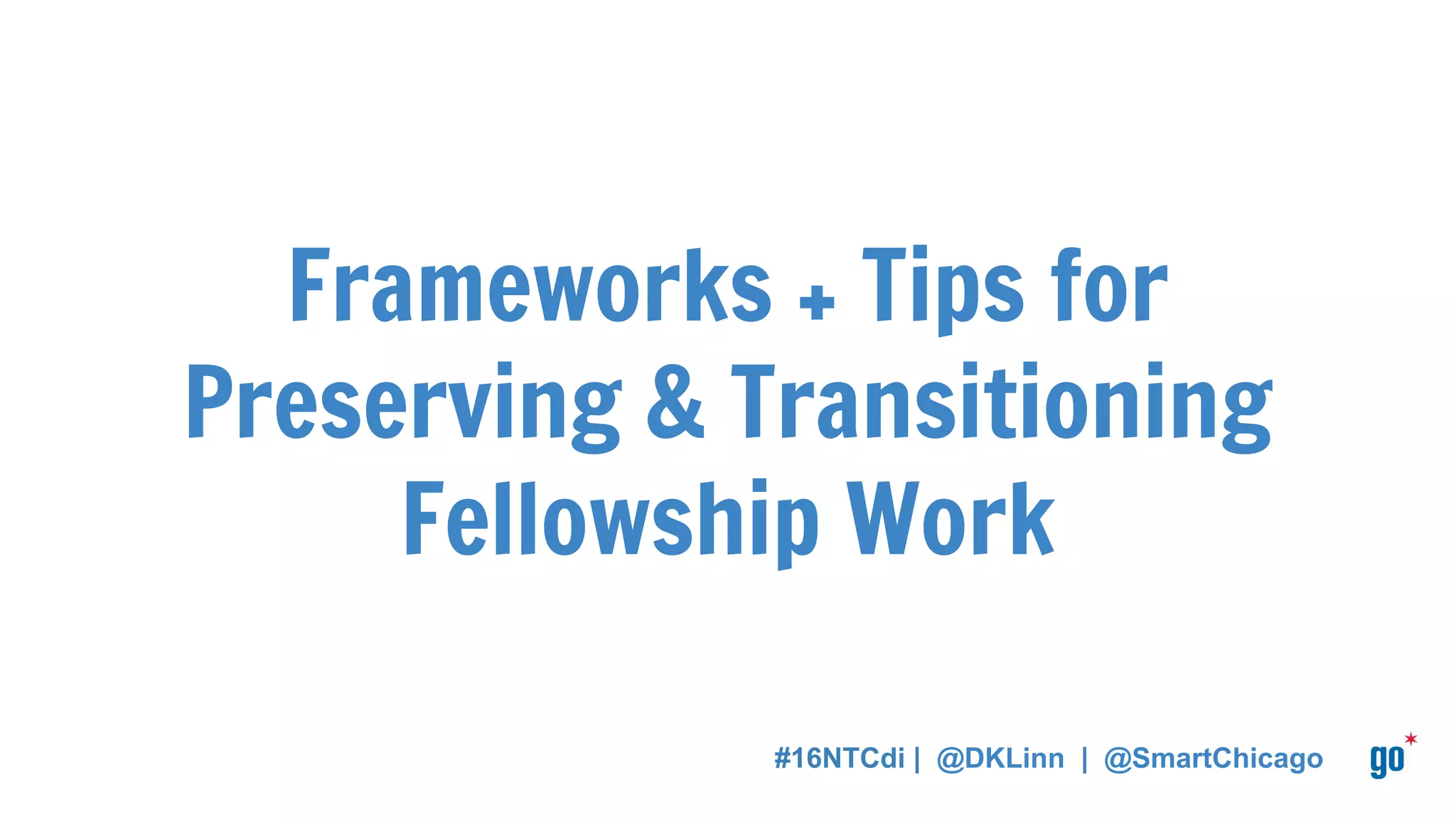 Frameworks + Tips for
Preserving & Transitioning
Fellowship Work
#16NTCdi | @DKLinn | @SmartChicago
 