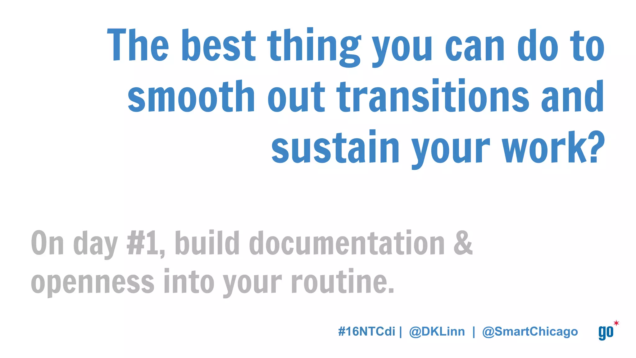 The best thing you can do to
smooth out transitions and
sustain your work?
On day #1, build documentation &
openness into your routine.
#16NTCdi | @DKLinn | @SmartChicago
 