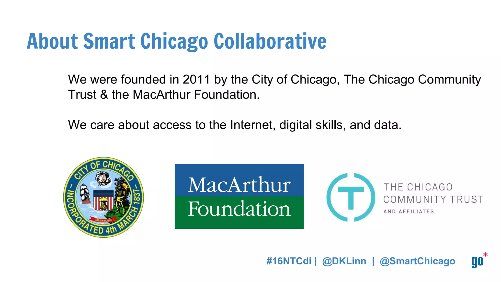 The Smart Chicago Collaborative
is a civic organization devoted
to improving lives in Chicago
through technology.
#16NTCdi | @DKLinn | @SmartChicago
 