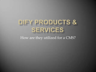 DIFY Products & Services How are they utilized for a CMS? 