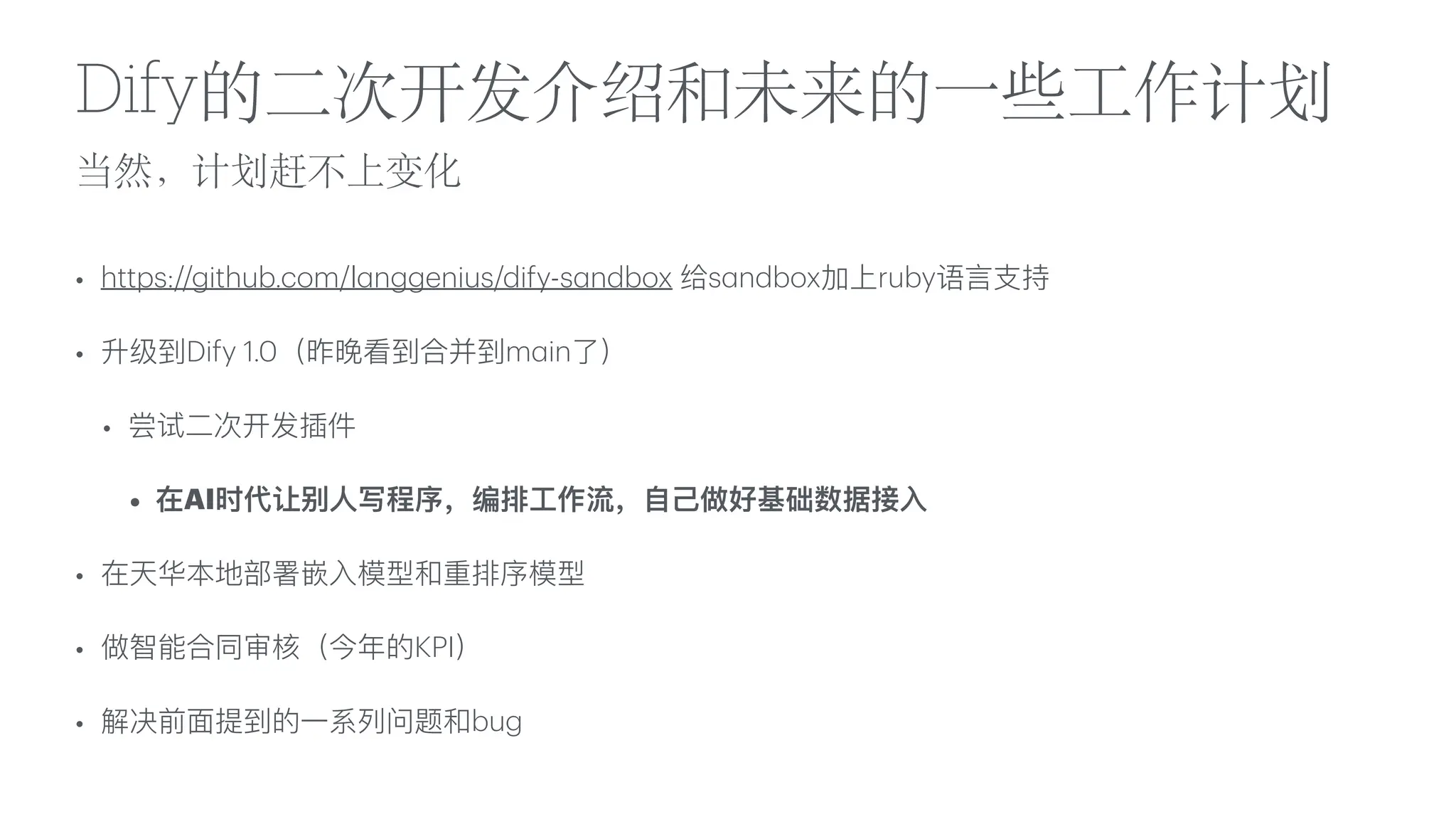 当然，计划赶不上变化
Dify的
二
次开发介绍和未来的
一
些
工
作计划
• https://github.com/l
a
nggenius/dify-s
a
ndbox 给s
a
ndbox加上ruby语
言
支
持
• 升级到Dify 1.0（昨晚看到合并到m
a
in了）
• 尝试
二
次开发插件
• 在AI时代让别
人
写程序，编排
工
作流，
自
己
做好基础数据接
入
• 在天华本地部署嵌
入
模型和重排序模型
• 做智能合同审核（今年的KPI）
• 解决前
面
提到的
一
系列问题和bug
 