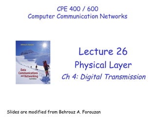 Lecture 26
Physical Layer
Ch 4: Digital Transmission
CPE 400 / 600
Computer Communication Networks
Slides are modified from Behrouz A. Forouzan
 