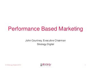 Performance Based Marketing 
John Courtney, Executive Chairman 
Strategy Digital 
© Strategy Digital 2014 1 
 