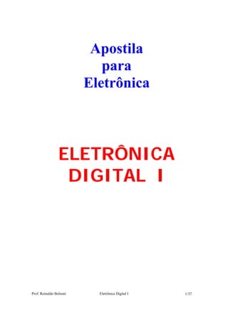 Apostila
                            para
                         Eletrônica



                 ELETRÔNICA
                  DIGITAL I




Prof. Reinaldo Bolsoni     Eletrônica Digital I   1/37
 