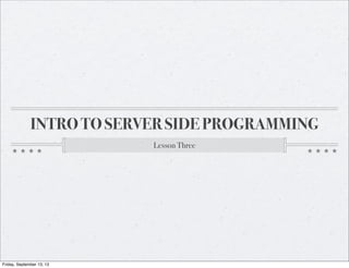INTRO TO SERVER SIDE PROGRAMMING
Lesson Three
Friday, September 13, 13
 
