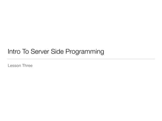 Intro To Server Side Programming 
Lesson Three 
 