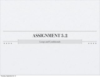 ASSIGNMENT 5.2
Loops and Conditionals
Thursday, September 26, 13
 
