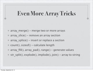 Even More Array Tricks
array_merge() - merge two or more arrays
array_slice() - remove an array section
array_splice() - insert or replace a section
count(), sizeof() - calculate length
array_ﬁll(), array_pad(), range() - generate values
str_split(), explode(), implode(), join() - array to string
Thursday, September 26, 13
 