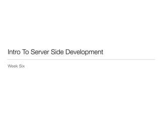 Intro To Server Side Development 
Week Six 
 